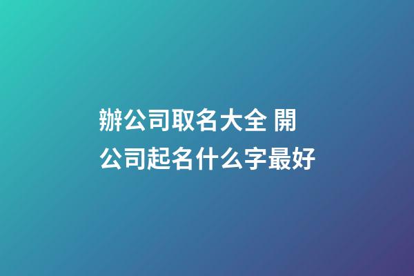 辦公司取名大全 開公司起名什么字最好-第1張-公司起名-玄機派